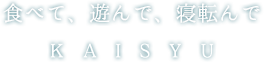 食べて、遊んで、寝転んでKAISYU