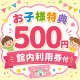 お子様特典　500円館内利用券（小学生・幼児（食事・布団あり））