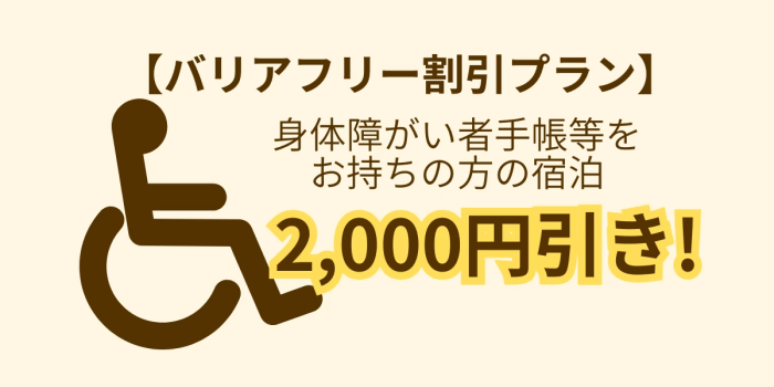 【バリアフリー割引プラン】身体障がい者手帳等お持ちの方のご宿泊で、スタンダードプランから2,000円引き。 【バリアフリー割引プラン】身体障がい者手帳等お持ちの方のご宿泊で、スタンダードプランから2,000円引き。