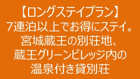 【ロングステイプラン】7泊以上でお得にステイ。宮城蔵王の別荘地、蔵王グリーンビレッジ内の温泉付き貸別荘