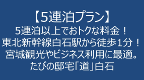 【5連泊プラン】5泊以上でおトクな料金。東北新幹線白石蔵王駅から徒歩1分！宮城観光やビジネス利用に最適。たびの邸宅「道」白石