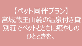【ペット同伴プラン】宮城蔵王山麓の温泉付き貸別荘でペットとともに癒やしのひとときを。