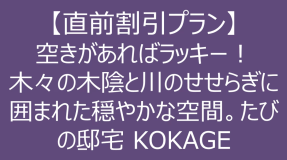 【直前割引プラン】空きがあればラッキー！木々の木陰と川のせせらぎに囲まれた穏やかな空間。たびの邸宅 KOKAGE